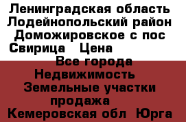 Ленинградская область Лодейнопольский район Доможировское с/пос Свирица › Цена ­ 1 700 000 - Все города Недвижимость » Земельные участки продажа   . Кемеровская обл.,Юрга г.